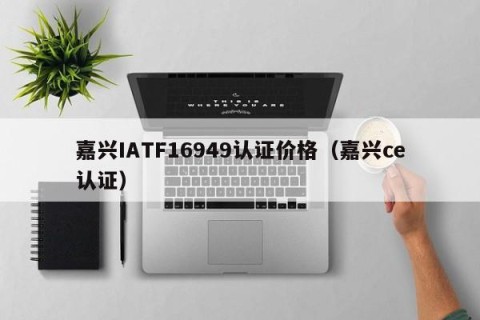 嘉兴IATF16949认证价格（嘉兴ce认证）