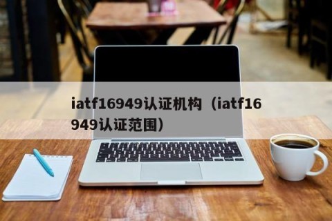 iatf16949认证机构（iatf16949认证范围）