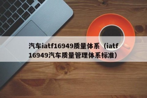汽车iatf16949质量体系（iatf16949汽车质量管理体系标准）