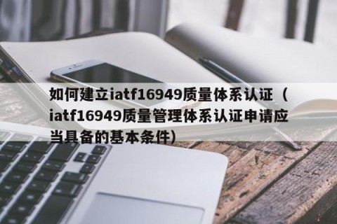如何建立iatf16949质量体系认证（iatf16949质量管理体系认证申请应当具备的基本条件）