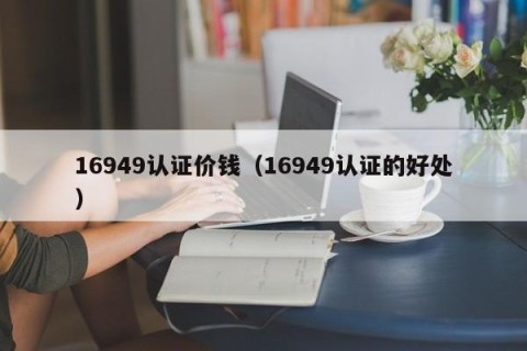 16949认证价钱（16949认证的好处）