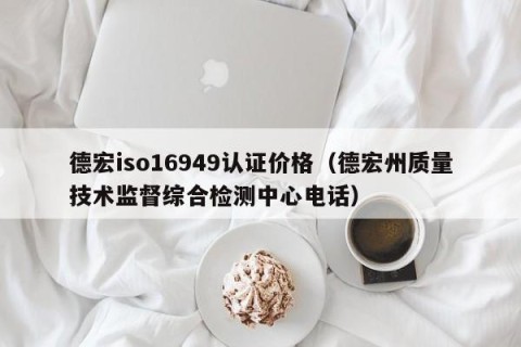 德宏iso16949认证价格（德宏州质量技术监督综合检测中心电话）