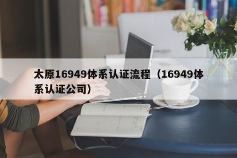 太原16949体系认证流程（16949体系认证公司）