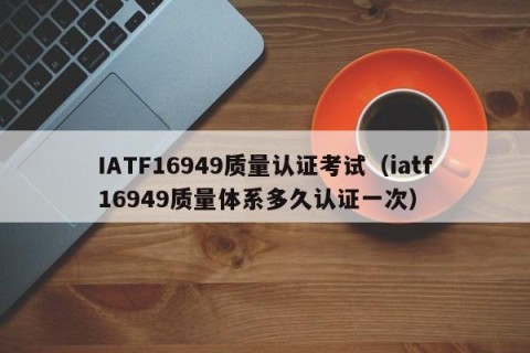 IATF16949质量认证考试（iatf16949质量体系多久认证一次）