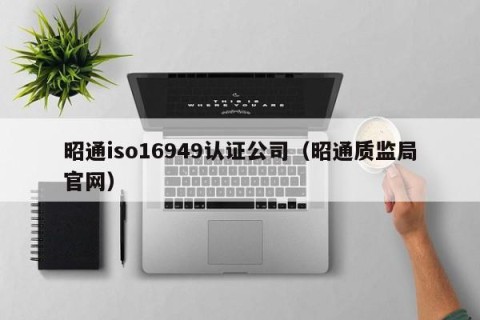 昭通iso16949认证公司（昭通质监局官网）