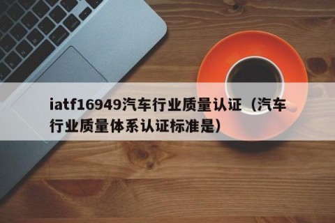 iatf16949汽车行业质量认证（汽车行业质量体系认证标准是）