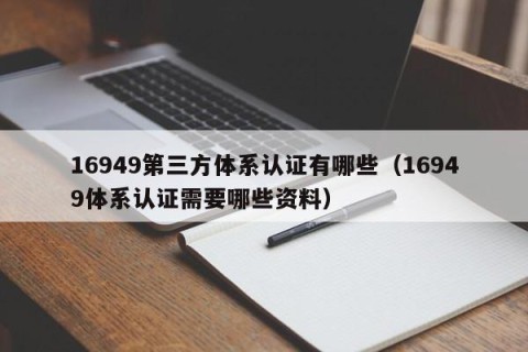 16949第三方体系认证有哪些（16949体系认证需要哪些资料）