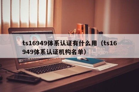ts16949体系认证有什么用（ts16949体系认证机构名单）