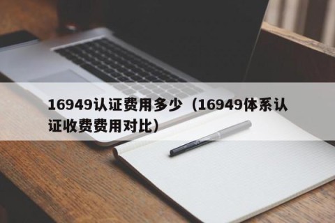 16949认证费用多少（16949体系认证收费费用对比）