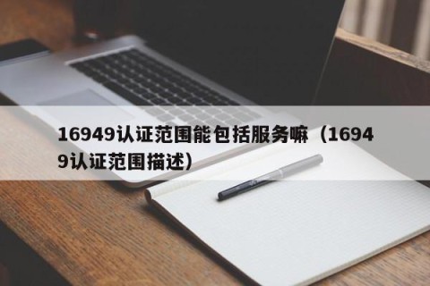 16949认证范围能包括服务嘛（16949认证范围描述）