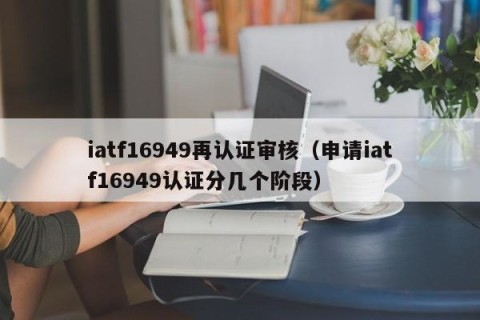 iatf16949再认证审核（申请iatf16949认证分几个阶段）
