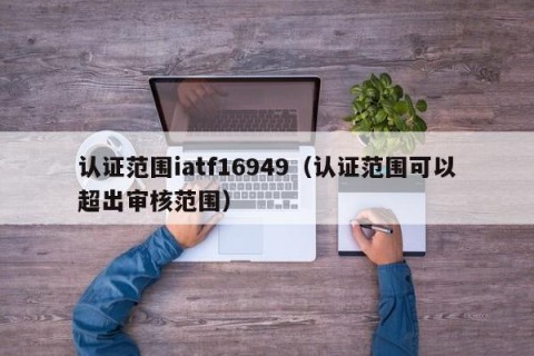 认证范围iatf16949（认证范围可以超出审核范围）