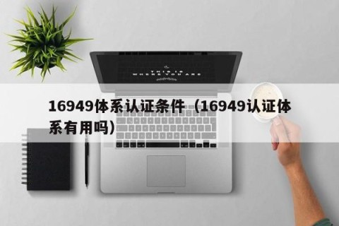 16949体系认证条件（16949认证体系有用吗）