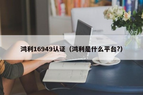 鸿利16949认证（鸿利是什么平台?）
