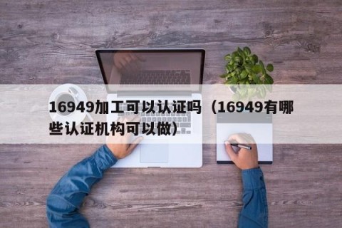 16949加工可以认证吗（16949有哪些认证机构可以做）