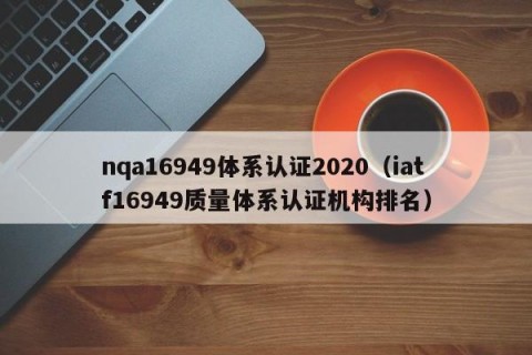 nqa16949体系认证2020（iatf16949质量体系认证机构排名）