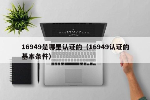 16949是哪里认证的（16949认证的基本条件）