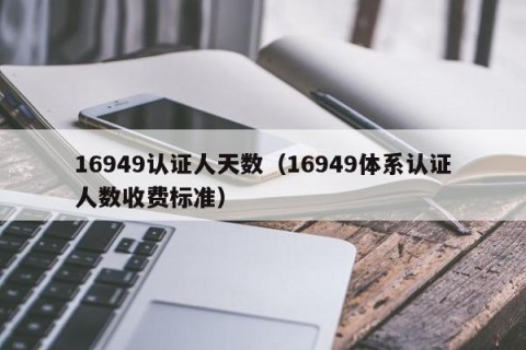 16949认证人天数（16949体系认证人数收费标准）
