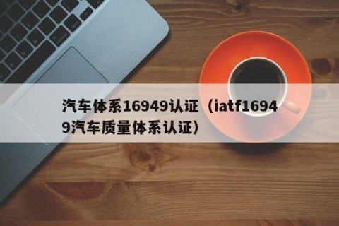汽车体系16949认证（iatf16949汽车质量体系认证）