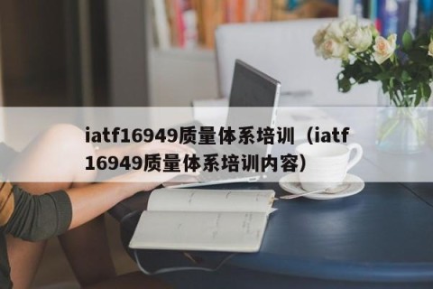 iatf16949质量体系培训（iatf16949质量体系培训内容）