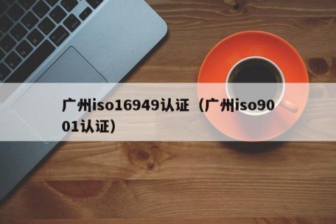 广州iso16949认证（广州iso9001认证）