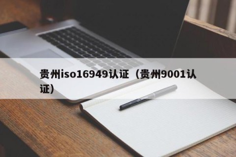 贵州iso16949认证（贵州9001认证）