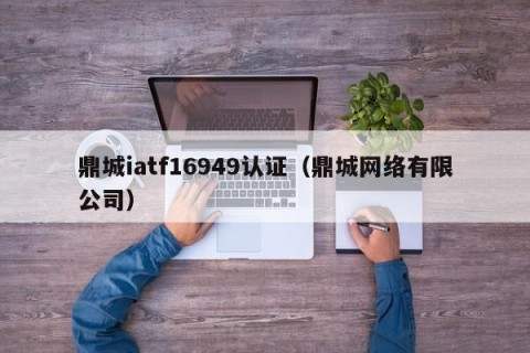 鼎城iatf16949认证（鼎城网络有限公司）