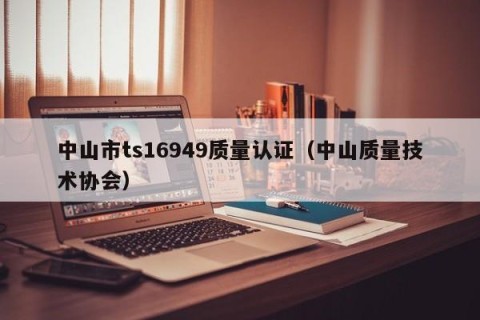中山市ts16949质量认证（中山质量技术协会）
