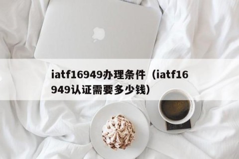 iatf16949办理条件（iatf16949认证需要多少钱）