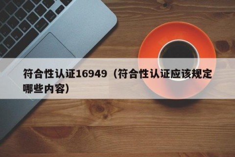 符合性认证16949（符合性认证应该规定哪些内容）