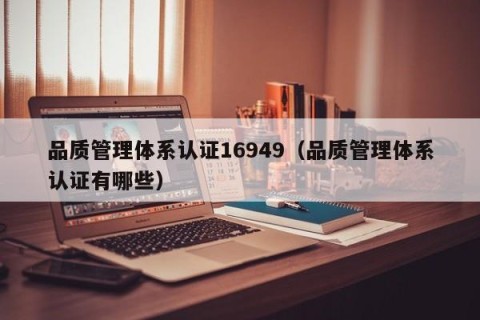 品质管理体系认证16949（品质管理体系认证有哪些）