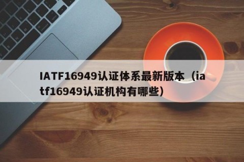 IATF16949认证体系最新版本（iatf16949认证机构有哪些）
