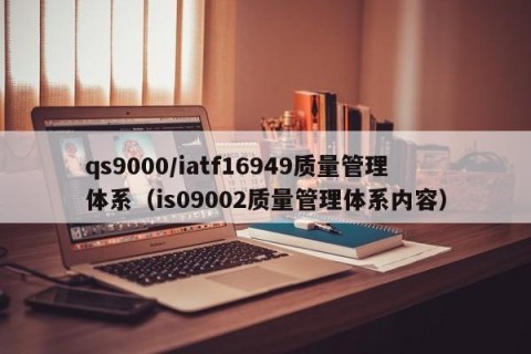 qs9000/iatf16949质量管理体系（is09002质量管理体系内容）