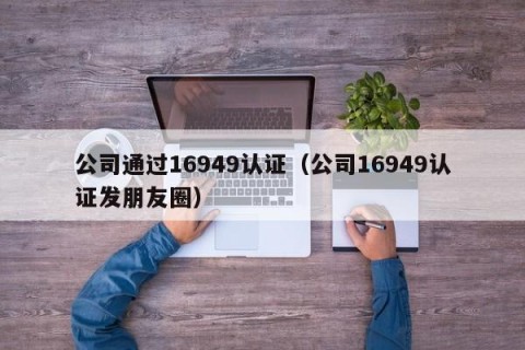 公司通过16949认证（公司16949认证发朋友圈）