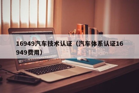 16949汽车技术认证（汽车体系认证16949费用）