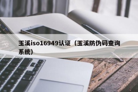 玉溪iso16949认证（玉溪防伪码查询系统）