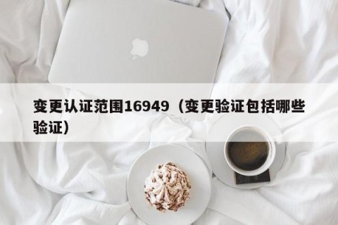 变更认证范围16949（变更验证包括哪些验证）