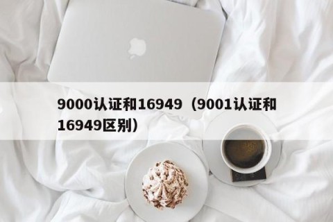 9000认证和16949（9001认证和16949区别）