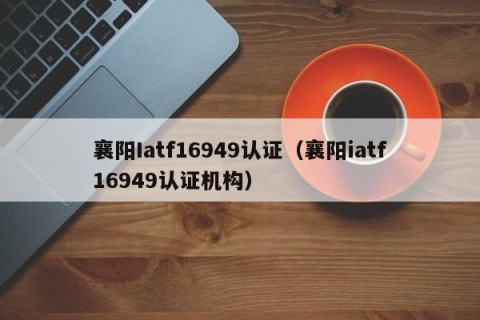 襄阳Iatf16949认证（襄阳iatf16949认证机构）