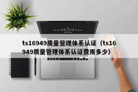 ts16949质量管理体系认证（ts16949质量管理体系认证费用多少）