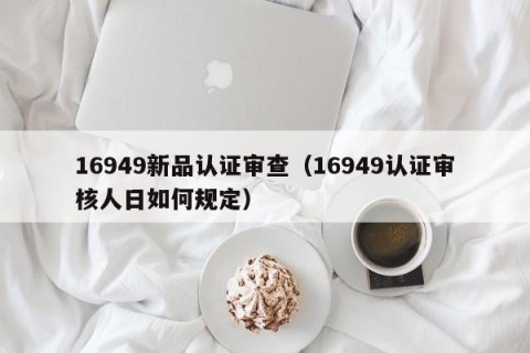 16949新品认证审查（16949认证审核人日如何规定）