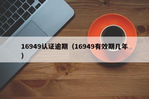 16949认证逾期（16949有效期几年）