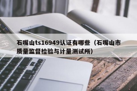 石嘴山ts16949认证有哪些（石嘴山市质量监督检验与计量测试所）