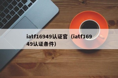 iatf16949认证官（iatf16949认证条件）