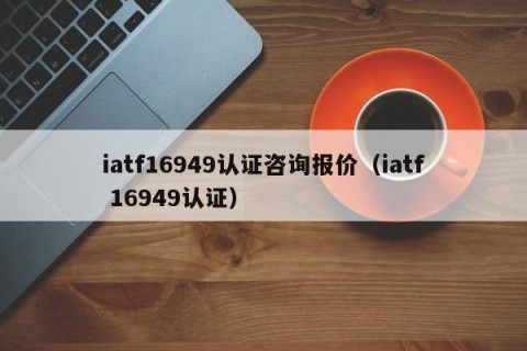 iatf16949认证咨询报价（iatf 16949认证）