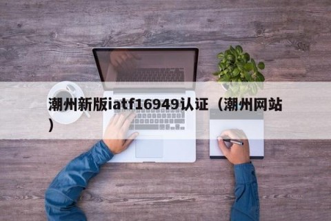 潮州新版iatf16949认证（潮州网站）