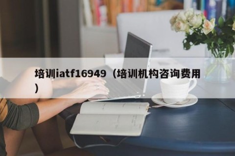 培训iatf16949（培训机构咨询费用）