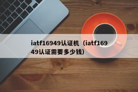 iatf16949认证机（iatf16949认证需要多少钱）