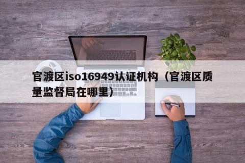 官渡区iso16949认证机构（官渡区质量监督局在哪里）