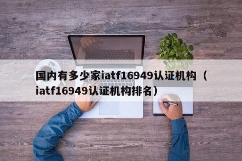 国内有多少家iatf16949认证机构（iatf16949认证机构排名）